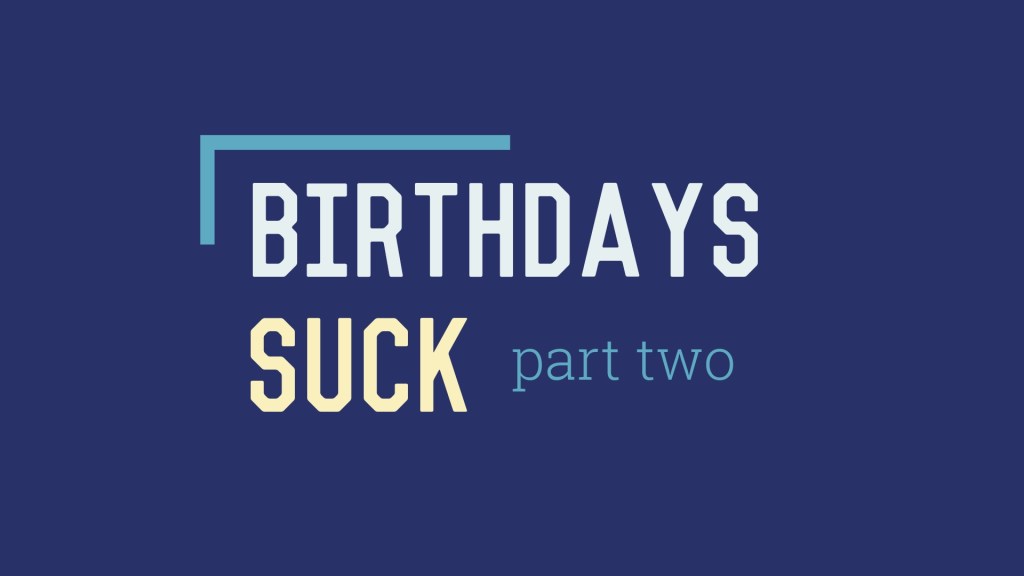 Birthdays Suck: Part&nbsp;Two