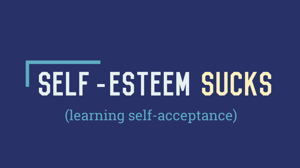 Self-Esteem Sucks: The Challenge of&nbsp;Self-Acceptance