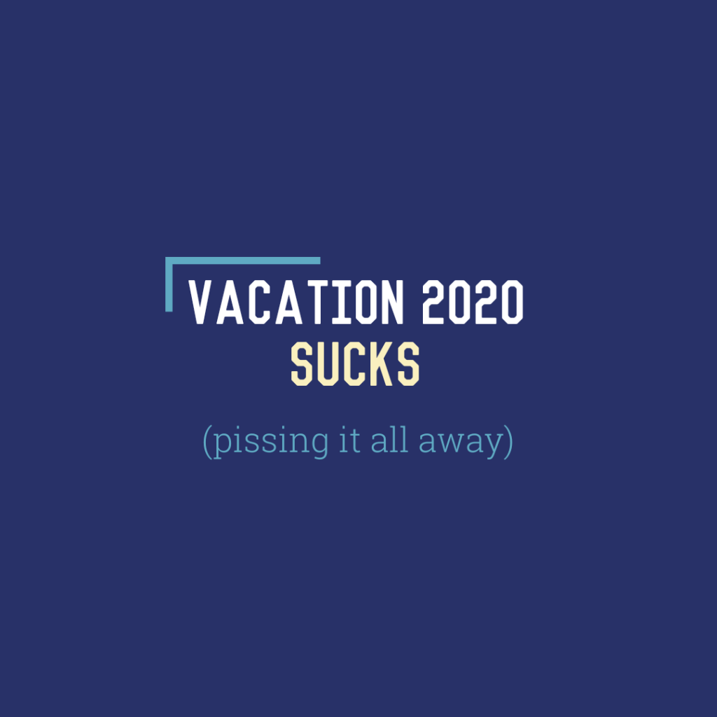 Vacation 2020 Sucks: Pissing it All&nbsp;Away