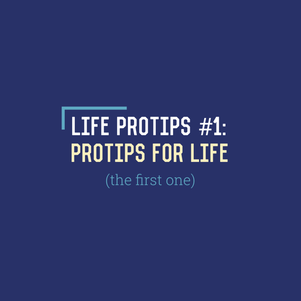 Life‌ ‌Protips‌ ‌#1:‌ ‌Protips‌ ‌for‌ ‌Life‌ ‌(The‌ ‌First‌&nbsp;‌One)‌